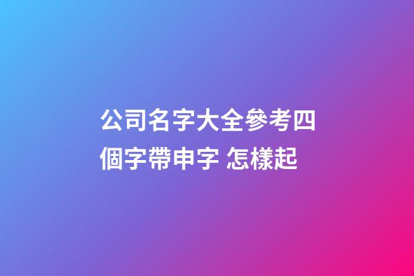 公司名字大全參考四個字帶申字 怎樣起-第1張-公司起名-玄機派